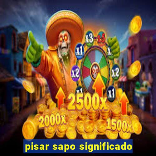 pisar sapo significado